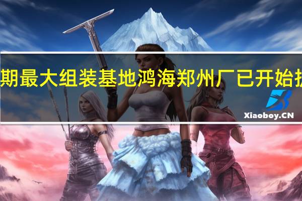 近期最大组装基地鸿海郑州厂已开始扩大招工