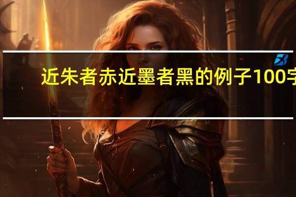 近朱者赤近墨者黑的例子100字(近朱者赤近墨者黑的例子)