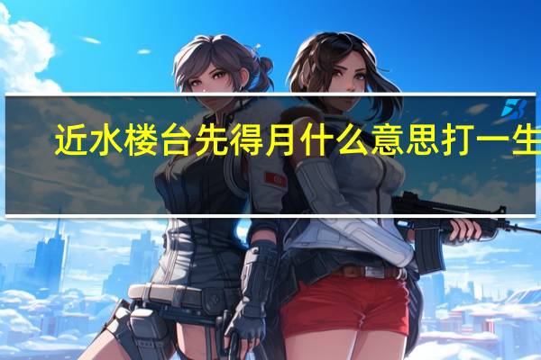 近水楼台先得月什么意思打一生肖（近水楼台先得月什么意思）