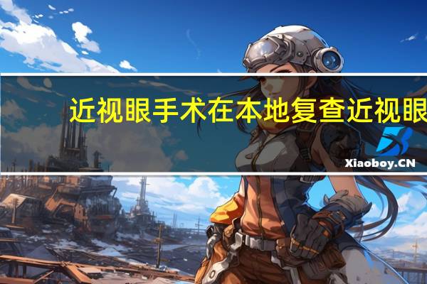 近视眼手术在本地复查 近视眼手术后半年复查,有事不复查可以吗