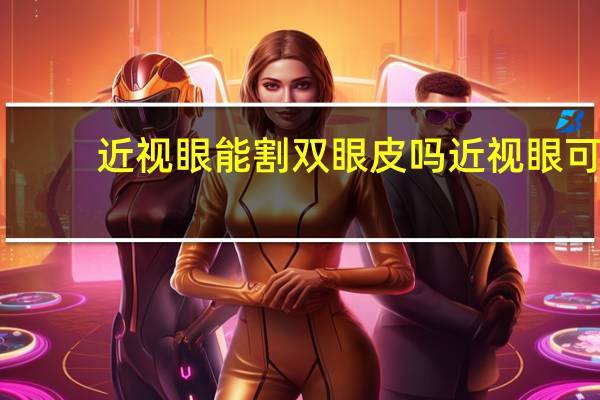 近视眼能割双眼皮吗 近视眼可以做双眼皮手术吗