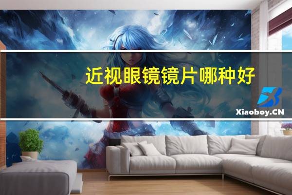近视眼镜镜片哪种好（近视眼镜哪种镜片好 近视眼镜镜片的选择方法）