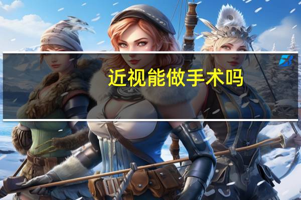 近视能做手术吗(眼睛近视可以做手术吗)