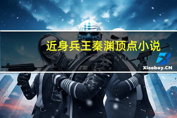 近身兵王秦渊 顶点小说（近身狂兵秦渊免费阅读）