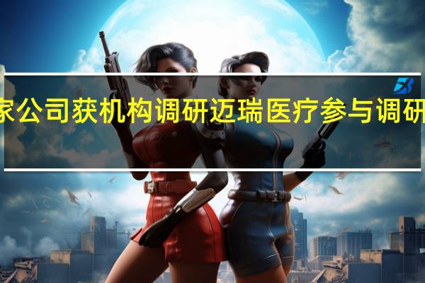 近10日共有699家公司获机构调研 迈瑞医疗参与调研的海外机构达到103家