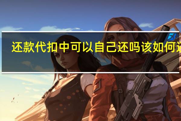 还款代扣中可以自己还吗 该如何还款？
