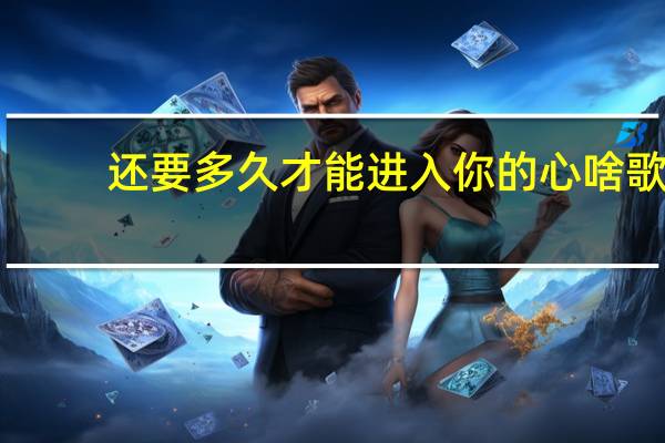 还要多久才能进入你的心啥歌（还要多久才能进入你的心）