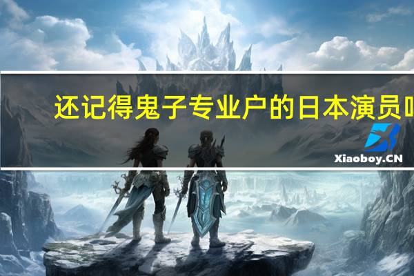 还记得鬼子专业户的日本演员吗