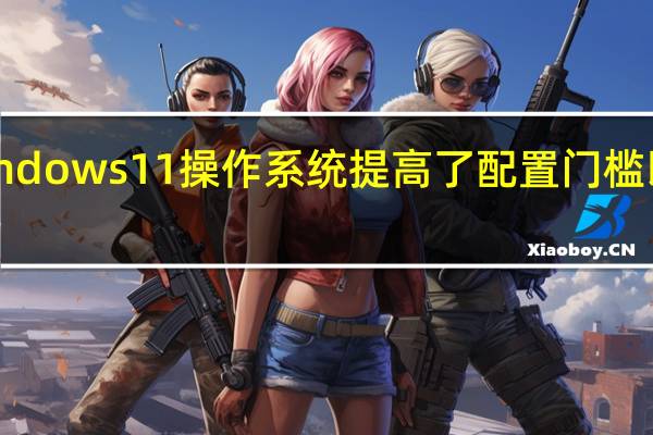 这一代Windows11操作系统提高了配置门槛以RAM内存为例