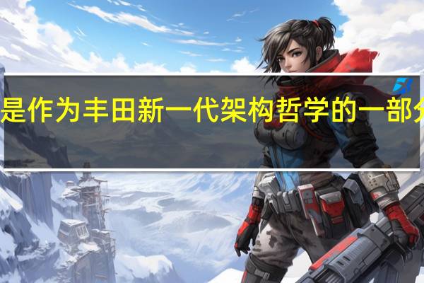 这一切之下是作为丰田新一代架构哲学的一部分开发的全新平台