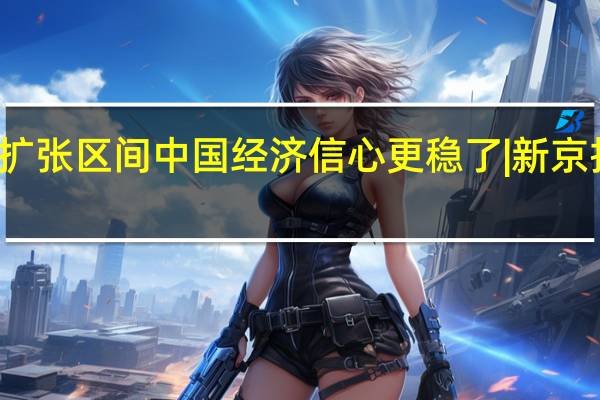这三大指数均处扩张区间中国经济信心更稳了 | 新京报专栏 到底什么情况嘞