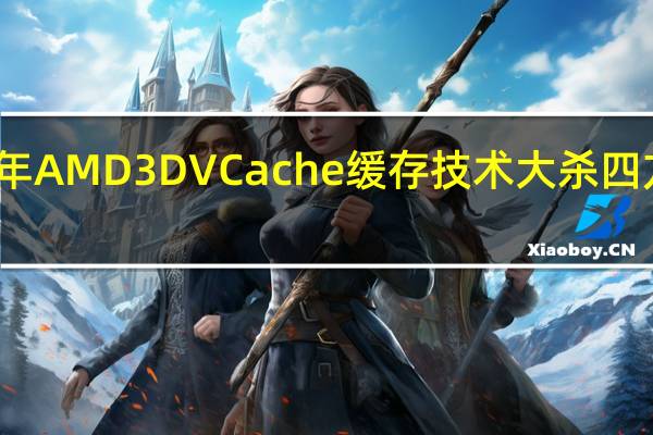 这两年AMD 3D VCache缓存技术大杀四方备受赞誉