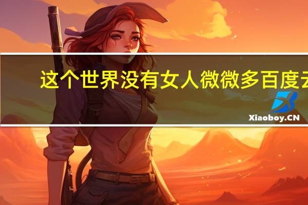 这个世界没有女人 微微多百度云(这个世界没有女人)
