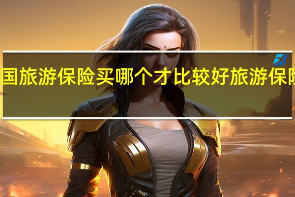 这个出国旅游保险买哪个才比较好 旅游保险哪家比较好