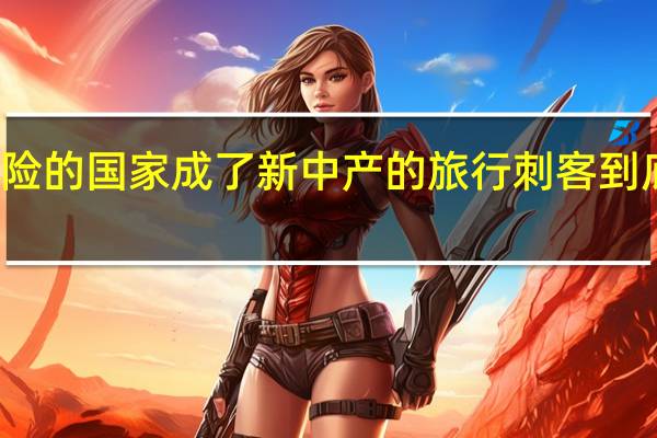 这个危险的国家成了新中产的旅行刺客 到底什么情况嘞