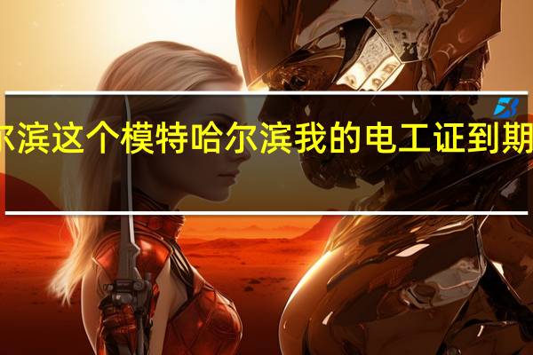 这个就是在哈尔滨这个模特哈尔滨我的电工证到期了到哪个部门去审证