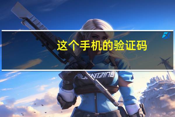 这个手机的验证码（手机验证码大全）