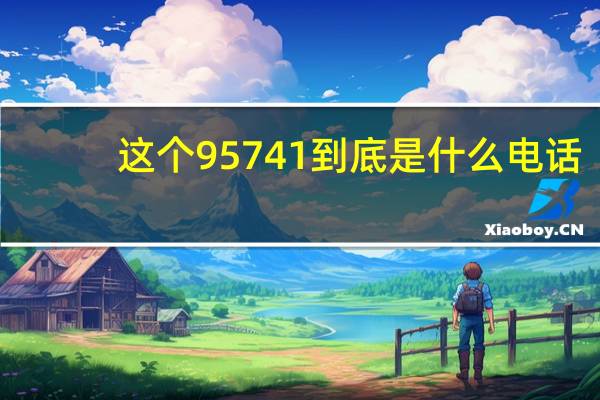这个95741到底是什么电话(95741是什么电话)