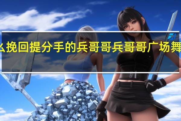 这么挽回提分手的兵哥哥 兵哥哥广场舞分解动作
