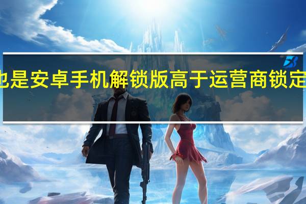 这也是安卓手机解锁版高于运营商锁定版的原因