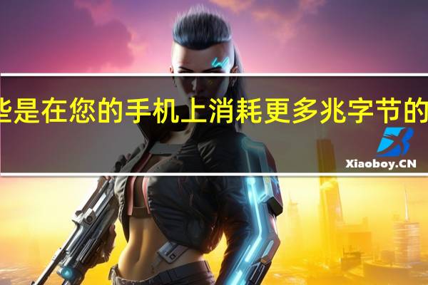 这些是在您的手机上消耗更多兆字节的应用程序