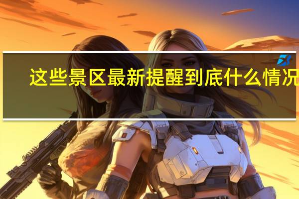 这些景区最新提醒 到底什么情况嘞