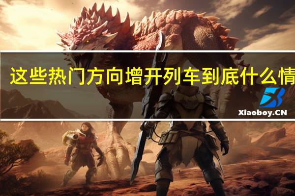 这些热门方向增开列车 到底什么情况嘞