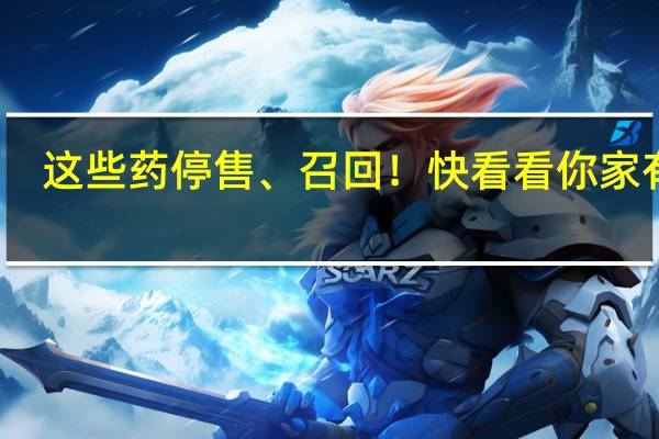 这些药停售、召回！快看看你家有吗？ 到底什么情况嘞