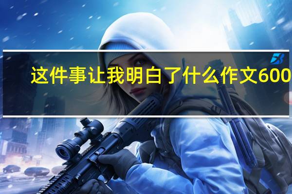 这件事让我明白了什么作文600字（我得到了什么作文500字）