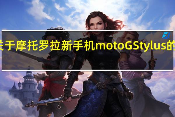 这几天关于摩托罗拉新手机moto G Stylus的消息越来越多