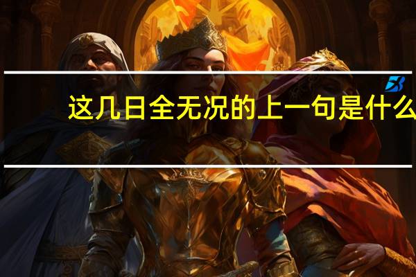 这几日全无况的上一句是什么
