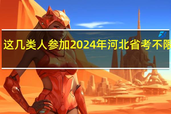 这几类人参加2024年河北省考不限户籍