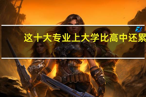 这十大专业上大学比高中还累,学习上吃苦, 一辈子受补,你知道吗