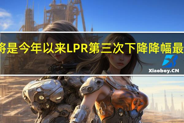 这将是今年以来LPR第三次下降 降幅最大的一次