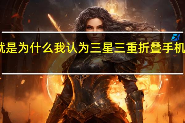 这就是为什么我认为三星三重折叠手机很有意义