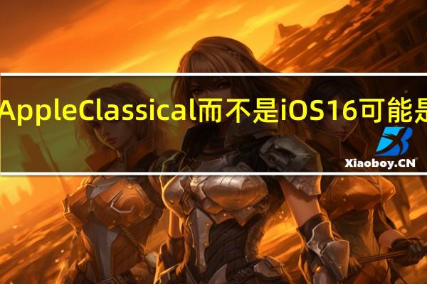 这就是为什么AppleClassical而不是iOS16可能是WWDC最大的新闻