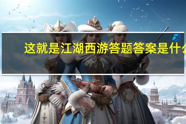 这就是江湖西游答题答案是什么-这就是江湖西游答题答案分享