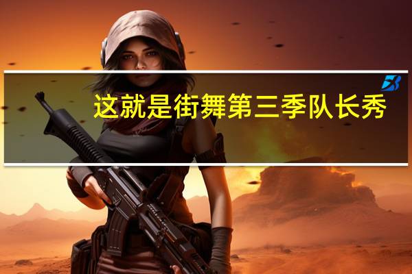 这就是街舞第三季队长秀（这就是街舞第三季队长）