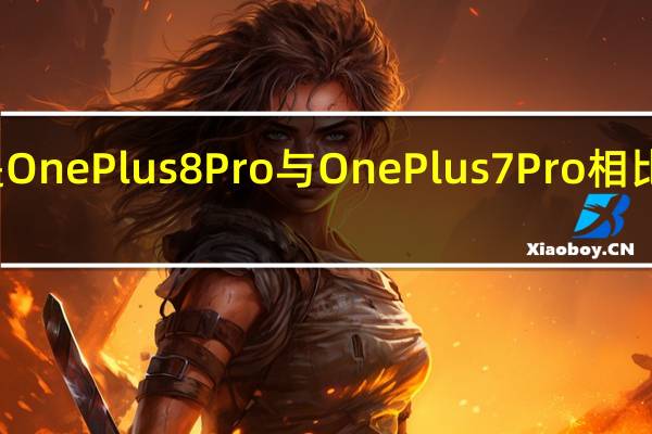 这就是OnePlus 8 Pro与OnePlus 7 Pro相比的变化方式