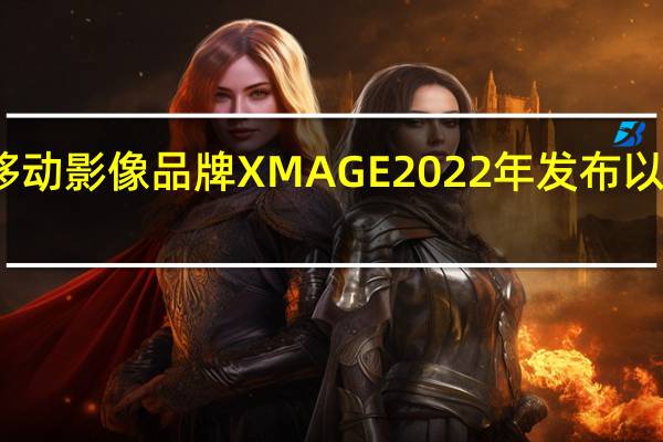 这是华为全新移动影像品牌XMAGE2022年发布以来的第一份趋势报告