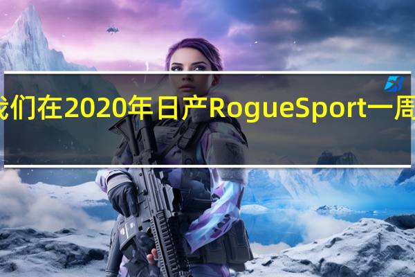 这是我们在2020年日产RogueSport一周之后的想法