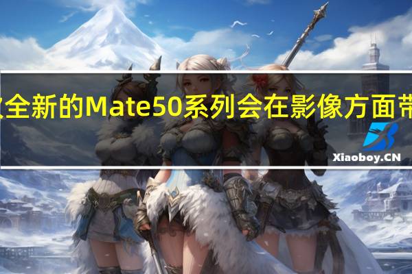 这次全新的Mate50系列会在影像方面带来新东西