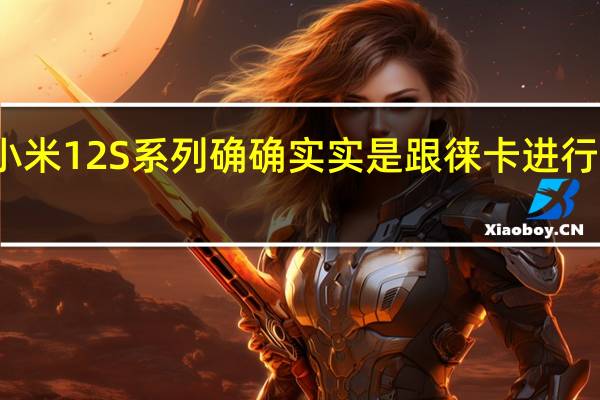 这次的小米12S系列确确实实是跟徕卡进行了深度的合作