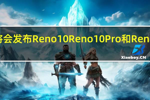 这次OPPO将会发布Reno10 Reno10Pro和Reno10Pro+三款机型
