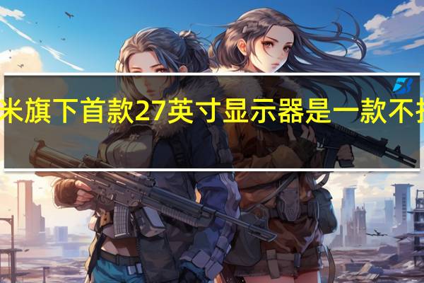 这款产品是小米旗下首款27英寸显示器是一款不折不扣的电竞显示器