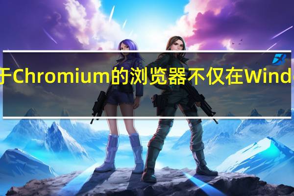 这款基于 Chromium 的浏览器不仅在 Windows 平台上架