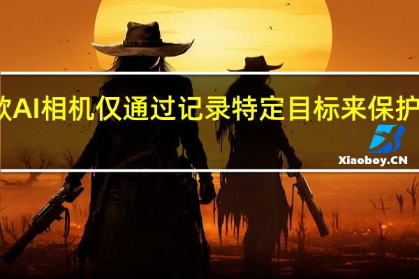 这款 AI 相机仅通过记录特定目标来保护您的隐私