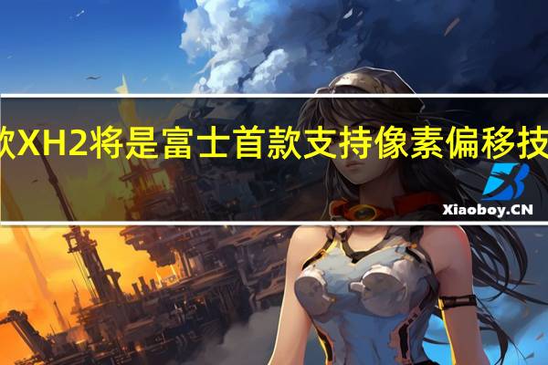 这款XH2将是富士首款支持像素偏移技术的相机