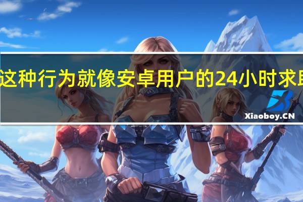 这种行为就像安卓用户的24小时求助热线