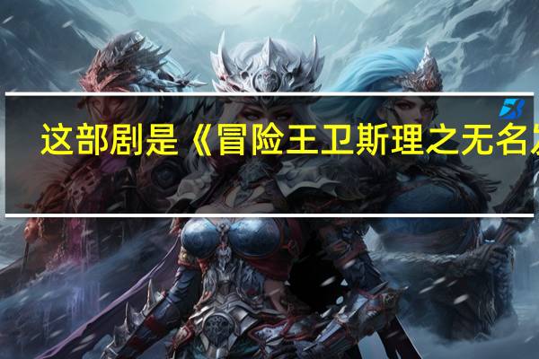 这部剧是《冒险王卫斯理之无名发》（卫斯理-网剧《冒险王卫斯理之无名发》中的角色简介）